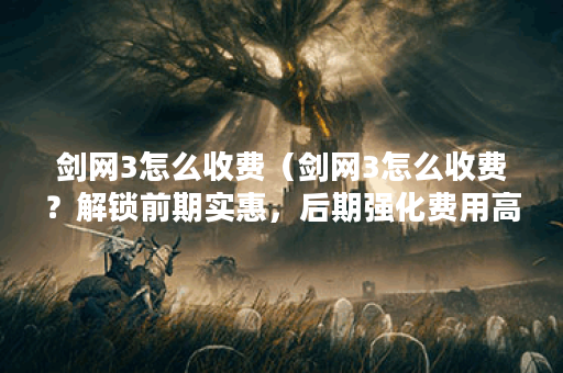 剑网3怎么收费（剑网3怎么收费？解锁前期实惠，后期强化费用高昂）