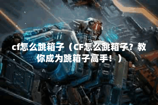 cf怎么跳箱子（CF怎么跳箱子？教你成为跳箱子高手！）