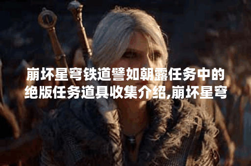 崩坏星穹铁道譬如朝露任务中的绝版任务道具收集介绍,崩坏星穹铁道资讯