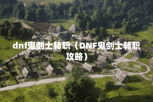 dnf鬼剑士转职（DNF鬼剑士转职攻略）