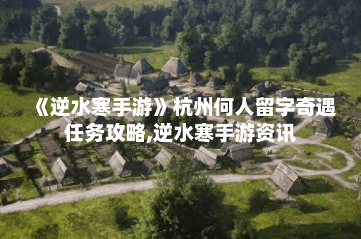 《逆水寒手游》杭州何人留字奇遇任务攻略,逆水寒手游资讯