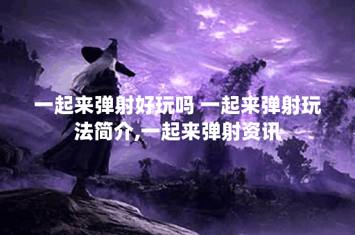 一起来弹射好玩吗 一起来弹射玩法简介,一起来弹射资讯