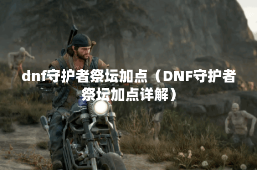 dnf守护者祭坛加点（DNF守护者祭坛加点详解）