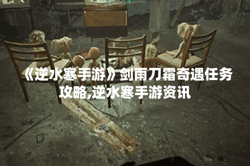 《逆水寒手游》剑雨刀霜奇遇任务攻略,逆水寒手游资讯