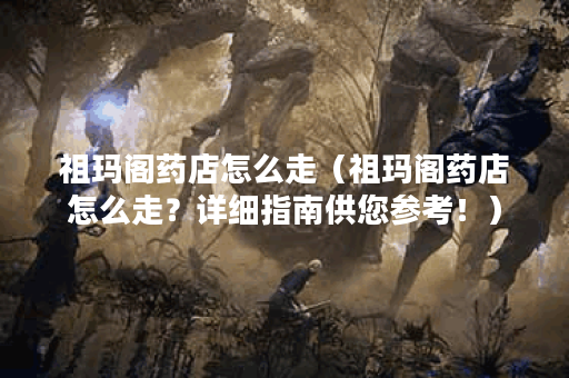 祖玛阁药店怎么走（祖玛阁药店怎么走？详细指南供您参考！）
