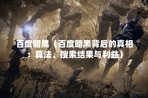 百度暗黑（百度暗黑背后的真相：算法、搜索结果与利益）