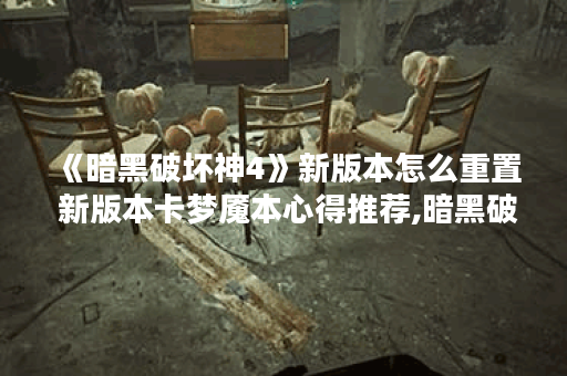 《暗黑破坏神4》新版本怎么重置 新版本卡梦魇本心得推荐,暗黑破坏神4手游资讯
