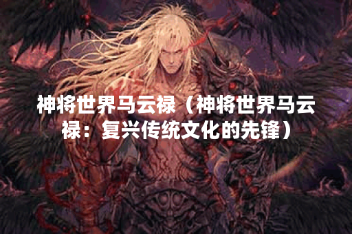 神将世界马云禄（神将世界马云禄：复兴传统文化的先锋）