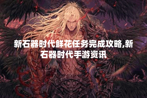 新石器时代鲜花任务完成攻略,新石器时代手游资讯
