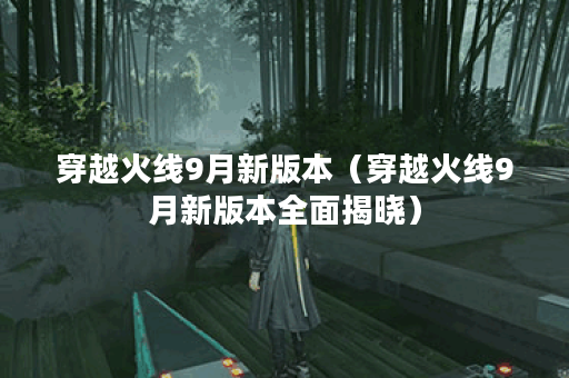 穿越火线9月新版本（穿越火线9月新版本全面揭晓）