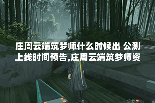 庄周云端筑梦师什么时候出 公测上线时间预告,庄周云端筑梦师资讯