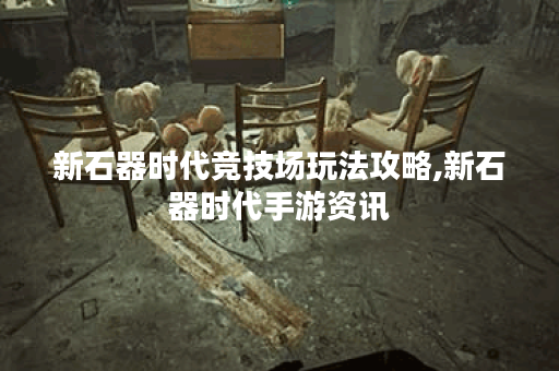 新石器时代竞技场玩法攻略,新石器时代手游资讯