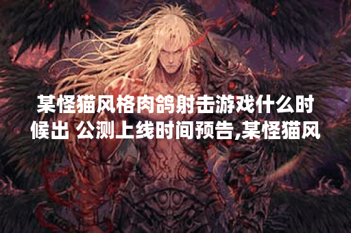 某怪猫风格肉鸽射击游戏什么时候出 公测上线时间预告,某怪猫风格肉鸽射击游戏资讯