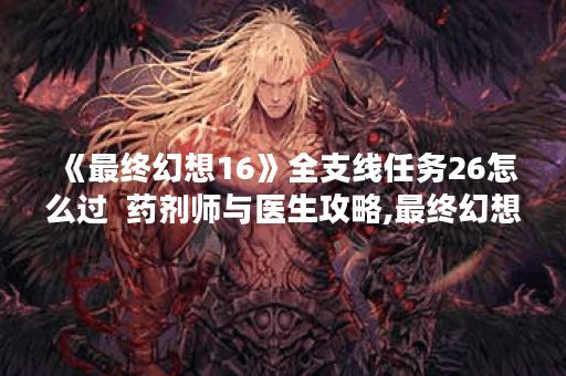 《最终幻想16》全支线任务26怎么过  药剂师与医生攻略,最终幻想16资讯