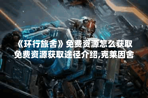 《环行旅舍》免费资源怎么获取 免费资源获取途径介绍,克莱因舍资讯