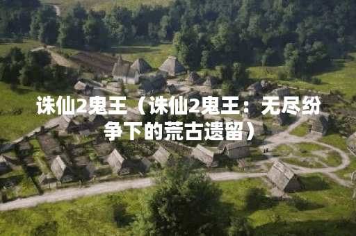 诛仙2鬼王（诛仙2鬼王：无尽纷争下的荒古遗留）