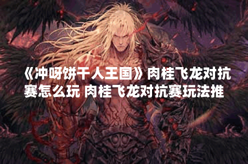 《冲呀饼干人王国》肉桂飞龙对抗赛怎么玩 肉桂飞龙对抗赛玩法推荐,冲呀饼干人王国资讯