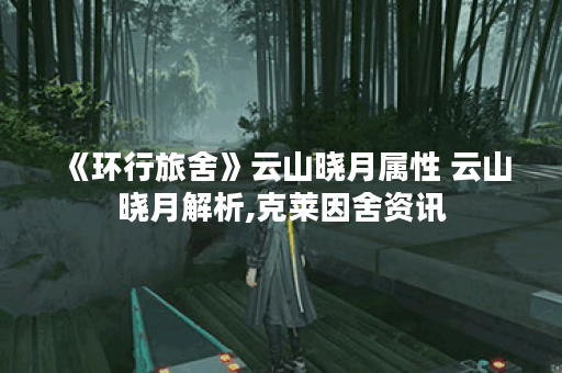 《环行旅舍》云山晓月属性 云山晓月解析,克莱因舍资讯