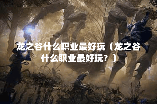 龙之谷什么职业最好玩（龙之谷什么职业最好玩？）