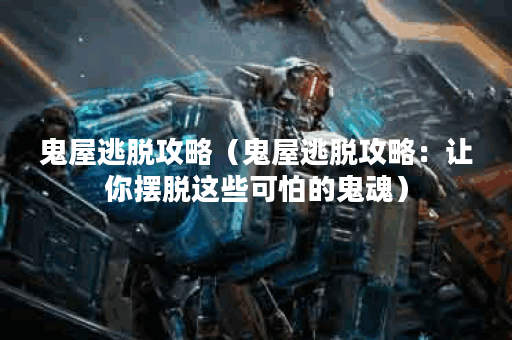 鬼屋逃脱攻略（鬼屋逃脱攻略：让你摆脱这些可怕的鬼魂）