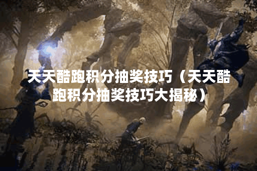 天天酷跑积分抽奖技巧（天天酷跑积分抽奖技巧大揭秘）