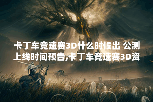卡丁车竞速赛3D什么时候出 公测上线时间预告,卡丁车竞速赛3D资讯