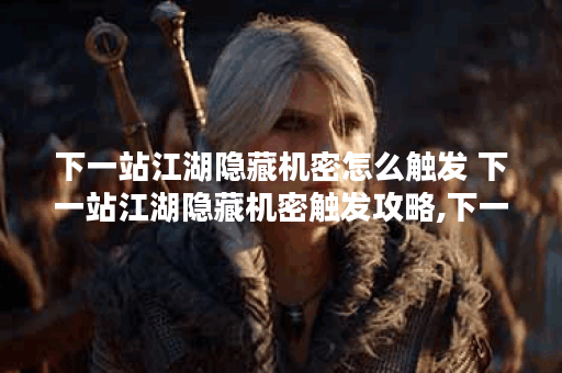 下一站江湖隐藏机密怎么触发 下一站江湖隐藏机密触发攻略,下一站江湖资讯