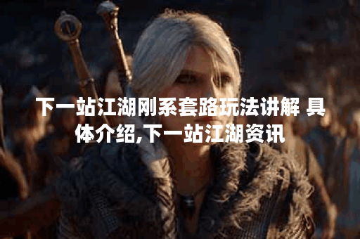 下一站江湖刚系套路玩法讲解 具体介绍,下一站江湖资讯
