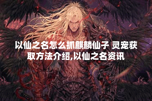 以仙之名怎么抓麒麟仙子 灵宠获取方法介绍,以仙之名资讯