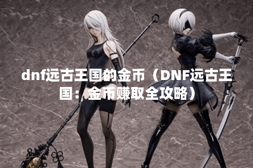 dnf远古王国的金币（DNF远古王国：金币赚取全攻略）