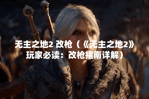 无主之地2 改枪（《无主之地2》玩家必读：改枪指南详解）