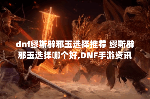dnf缪斯辟邪玉选择推荐 缪斯辟邪玉选择哪个好,DNF手游资讯