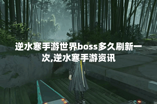 逆水寒手游世界boss多久刷新一次,逆水寒手游资讯