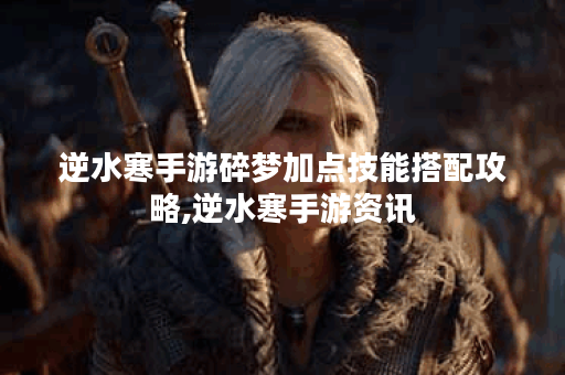 逆水寒手游碎梦加点技能搭配攻略,逆水寒手游资讯
