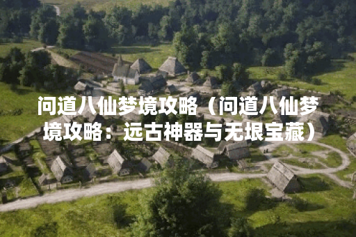 问道八仙梦境攻略（问道八仙梦境攻略：远古神器与无垠宝藏）
