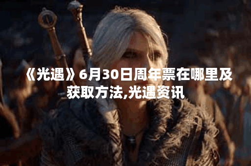 《光遇》6月30日周年票在哪里及获取方法,光遇资讯