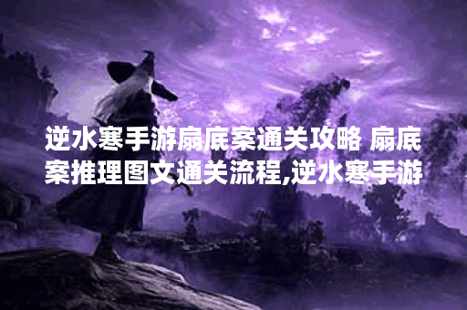 逆水寒手游扇底案通关攻略 扇底案推理图文通关流程,逆水寒手游资讯