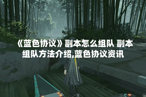 《蓝色协议》副本怎么组队 副本组队方法介绍,蓝色协议资讯