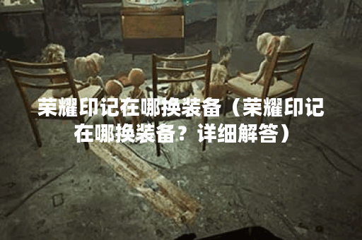 荣耀印记在哪换装备（荣耀印记在哪换装备？详细解答）