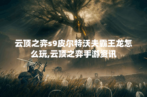 云顶之弈s9皮尔特沃夫霸王龙怎么玩,云顶之弈手游资讯