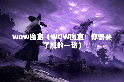 wow魔盒（WOW魔盒：你需要了解的一切）