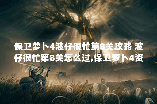 保卫萝卜4波仔很忙第8关攻略 波仔很忙第8关怎么过,保卫萝卜4资讯