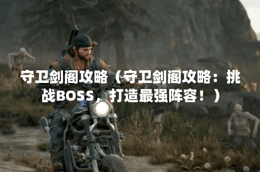 守卫剑阁攻略（守卫剑阁攻略：挑战BOSS，打造最强阵容！）