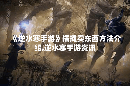 《逆水寒手游》摆摊卖东西方法介绍,逆水寒手游资讯
