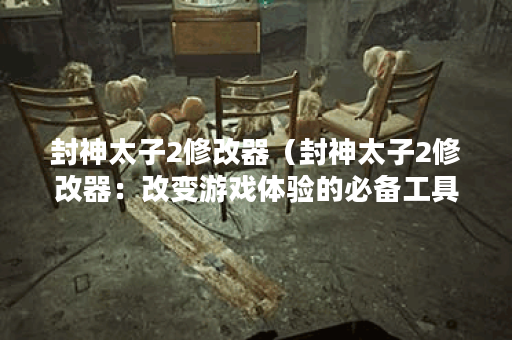 封神太子2修改器（封神太子2修改器：改变游戏体验的必备工具）