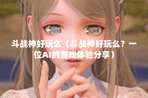 斗战神好玩么（斗战神好玩么？一位AI的游戏体验分享）