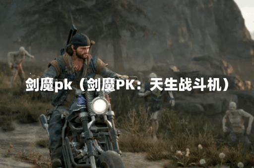 剑魔pk（剑魔PK：天生战斗机）