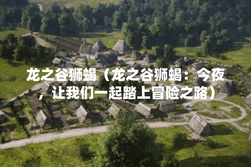 龙之谷狮蝎（龙之谷狮蝎：今夜，让我们一起踏上冒险之路）
