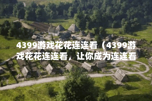 4399游戏花花连连看（4399游戏花花连连看，让你成为连连看高手！）