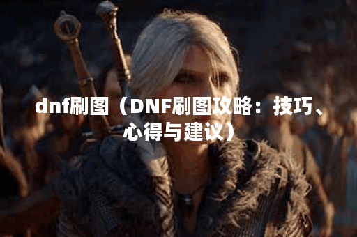 dnf刷图（DNF刷图攻略：技巧、心得与建议）